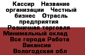 Кассир › Название организации ­ Честный бизнес › Отрасль предприятия ­ Розничная торговля › Минимальный оклад ­ 1 - Все города Работа » Вакансии   . Вологодская обл.,Череповец г.